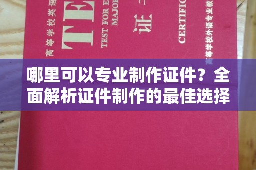 武昌哪里可以专业制作证件？全面解析证件制作的最佳选择