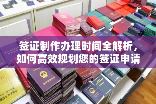 烈山签证制作办理时间全解析，如何高效规划您的签证申请流程