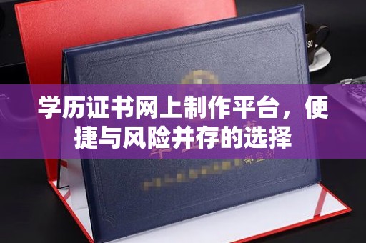 临沧学历证书网上制作平台，便捷与风险并存的选择