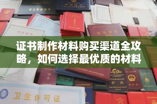 清溪证书制作材料购买渠道全攻略，如何选择最优质的材料